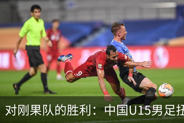 对刚果队的胜利：中国U15男足扭转比赛颓势