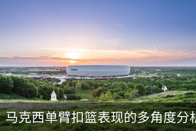 马克西单臂扣篮表现的多角度分析